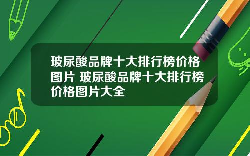 玻尿酸品牌十大排行榜价格图片 玻尿酸品牌十大排行榜价格图片大全