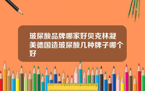 玻尿酸品牌哪家好贝克林凝美德国造玻尿酸几种牌子哪个好