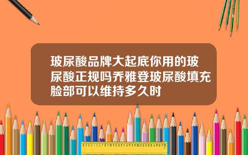 玻尿酸品牌大起底你用的玻尿酸正规吗乔雅登玻尿酸填充脸部可以维持多久时
