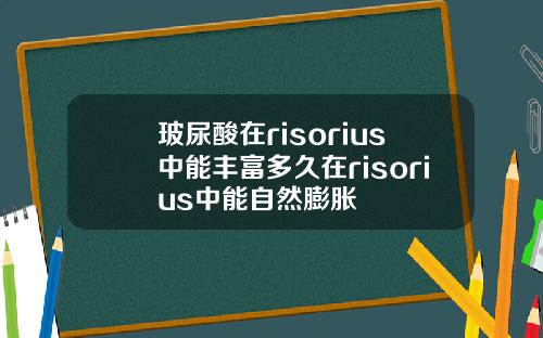 玻尿酸在risorius中能丰富多久在risorius中能自然膨胀