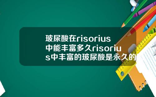 玻尿酸在risorius中能丰富多久risorius中丰富的玻尿酸是永久的吗