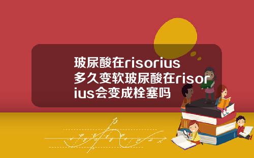 玻尿酸在risorius多久变软玻尿酸在risorius会变成栓塞吗