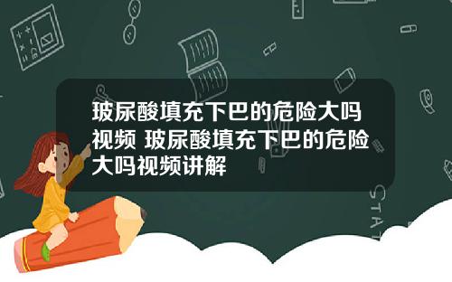 玻尿酸填充下巴的危险大吗视频 玻尿酸填充下巴的危险大吗视频讲解