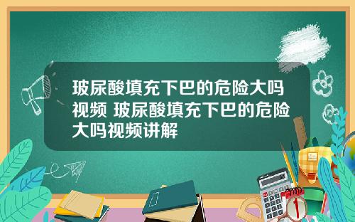 玻尿酸填充下巴的危险大吗视频 玻尿酸填充下巴的危险大吗视频讲解