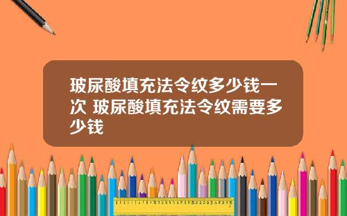 玻尿酸填充法令纹多少钱一次 玻尿酸填充法令纹需要多少钱