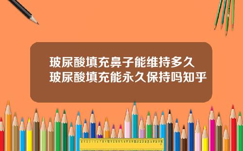 玻尿酸填充鼻子能维持多久玻尿酸填充能永久保持吗知乎