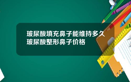 玻尿酸填充鼻子能维持多久玻尿酸整形鼻子价格