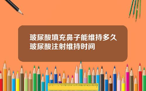 玻尿酸填充鼻子能维持多久玻尿酸注射维持时间