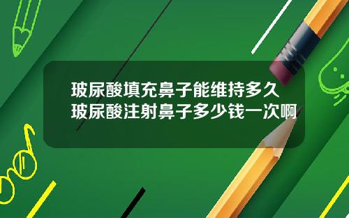 玻尿酸填充鼻子能维持多久玻尿酸注射鼻子多少钱一次啊