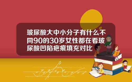 玻尿酸大中小分子有什么不同90的30岁女性都在看玻尿酸凹陷疤痕填充对比