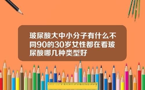 玻尿酸大中小分子有什么不同90的30岁女性都在看玻尿酸哪几种类型好