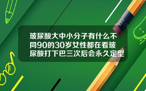 玻尿酸大中小分子有什么不同90的30岁女性都在看玻尿酸打下巴三次后会永久定型吗