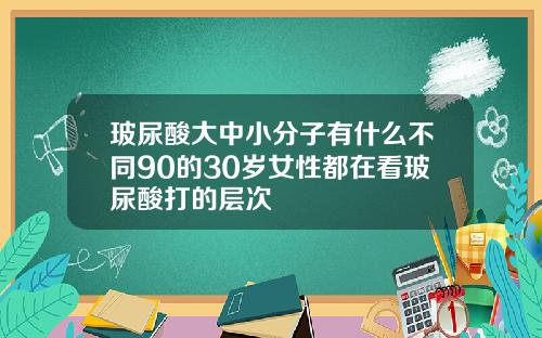 玻尿酸大中小分子有什么不同90的30岁女性都在看玻尿酸打的层次