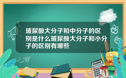 玻尿酸大分子和中分子的区别是什么玻尿酸大分子和小分子的区别有哪些