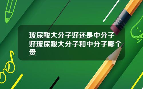玻尿酸大分子好还是中分子好玻尿酸大分子和中分子哪个贵
