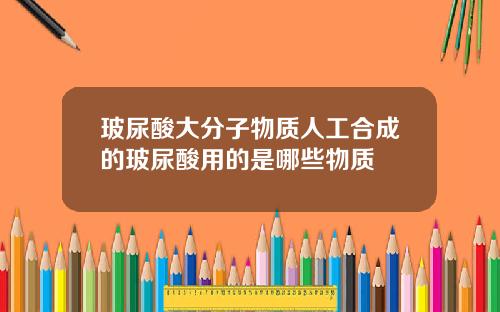 玻尿酸大分子物质人工合成的玻尿酸用的是哪些物质
