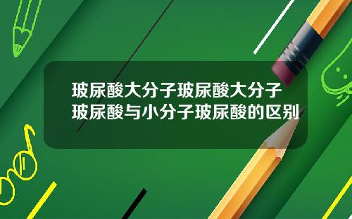 玻尿酸大分子玻尿酸大分子玻尿酸与小分子玻尿酸的区别
