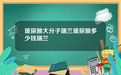 玻尿酸大分子瑞兰玻尿酸多少钱瑞兰