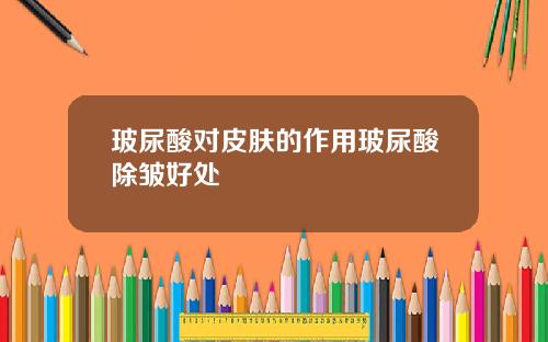 玻尿酸对皮肤的作用玻尿酸除皱好处