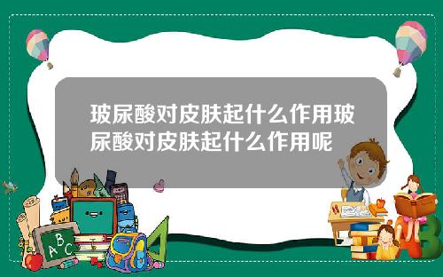 玻尿酸对皮肤起什么作用玻尿酸对皮肤起什么作用呢