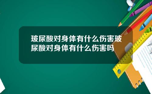 玻尿酸对身体有什么伤害玻尿酸对身体有什么伤害吗