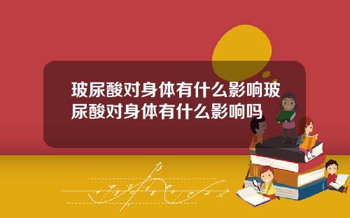 玻尿酸对身体有什么影响玻尿酸对身体有什么影响吗