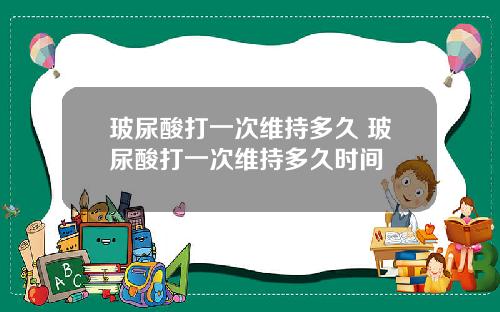 玻尿酸打一次维持多久 玻尿酸打一次维持多久时间