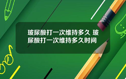玻尿酸打一次维持多久 玻尿酸打一次维持多久时间