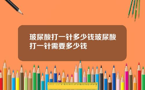玻尿酸打一针多少钱玻尿酸打一针需要多少钱