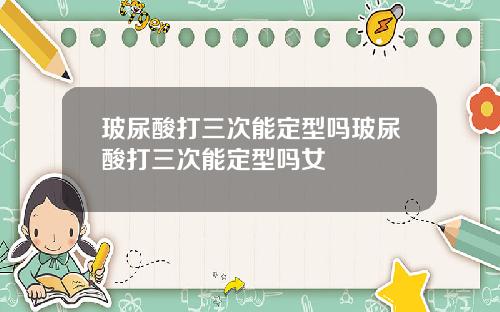 玻尿酸打三次能定型吗玻尿酸打三次能定型吗女