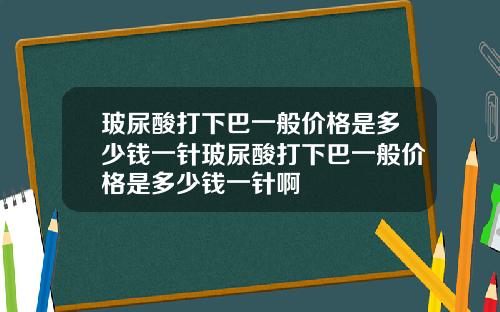 玻尿酸打下巴一般价格是多少钱一针玻尿酸打下巴一般价格是多少钱一针啊