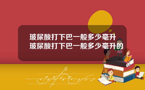 玻尿酸打下巴一般多少毫升玻尿酸打下巴一般多少毫升的