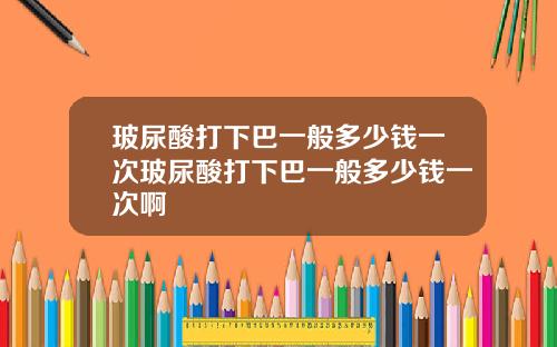 玻尿酸打下巴一般多少钱一次玻尿酸打下巴一般多少钱一次啊