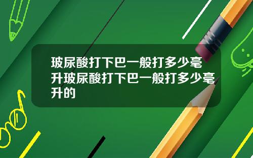 玻尿酸打下巴一般打多少毫升玻尿酸打下巴一般打多少毫升的