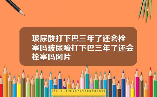 玻尿酸打下巴三年了还会栓塞吗玻尿酸打下巴三年了还会栓塞吗图片
