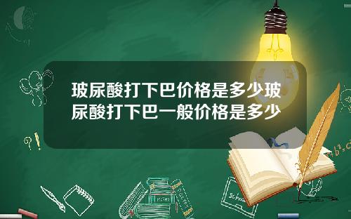 玻尿酸打下巴价格是多少玻尿酸打下巴一般价格是多少