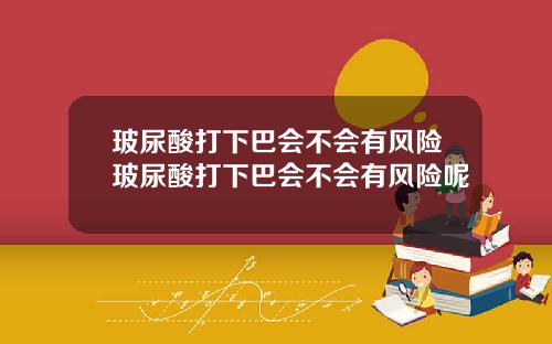 玻尿酸打下巴会不会有风险玻尿酸打下巴会不会有风险呢