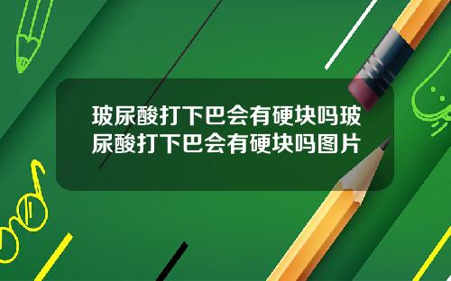 玻尿酸打下巴会有硬块吗玻尿酸打下巴会有硬块吗图片