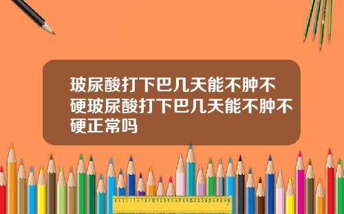 玻尿酸打下巴几天能不肿不硬玻尿酸打下巴几天能不肿不硬正常吗