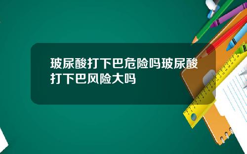 玻尿酸打下巴危险吗玻尿酸打下巴风险大吗