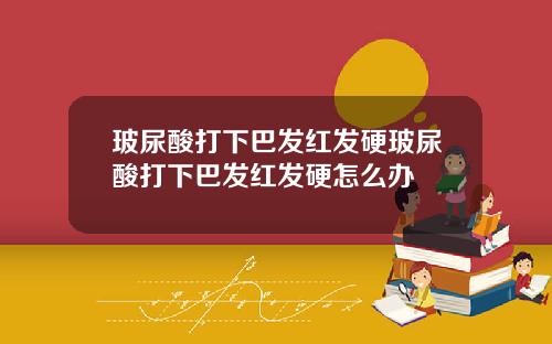 玻尿酸打下巴发红发硬玻尿酸打下巴发红发硬怎么办