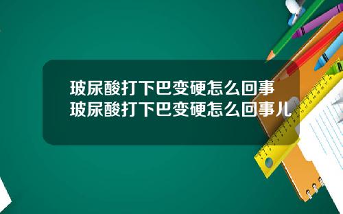 玻尿酸打下巴变硬怎么回事玻尿酸打下巴变硬怎么回事儿