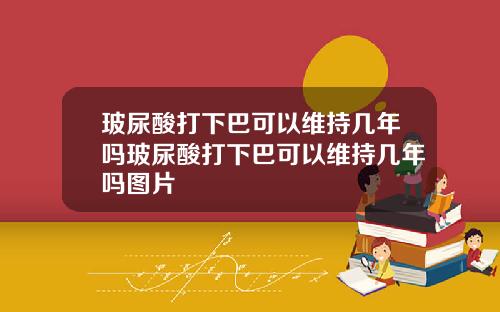 玻尿酸打下巴可以维持几年吗玻尿酸打下巴可以维持几年吗图片