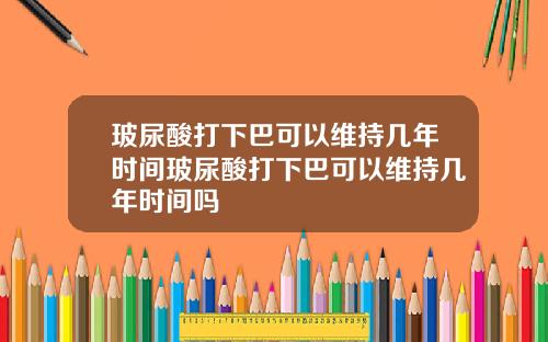 玻尿酸打下巴可以维持几年时间玻尿酸打下巴可以维持几年时间吗