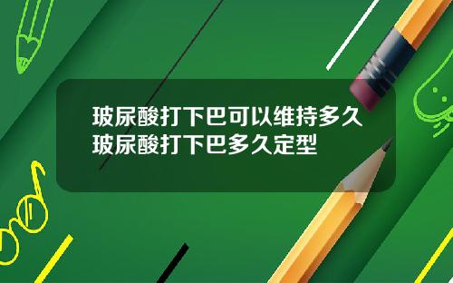 玻尿酸打下巴可以维持多久玻尿酸打下巴多久定型