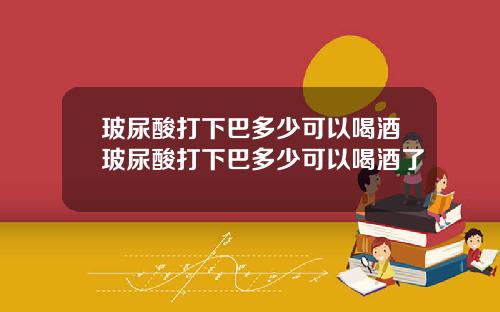 玻尿酸打下巴多少可以喝酒玻尿酸打下巴多少可以喝酒了