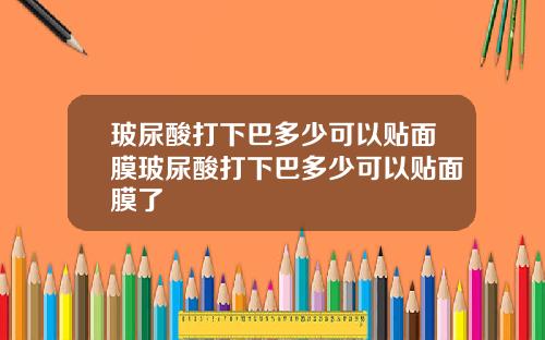 玻尿酸打下巴多少可以贴面膜玻尿酸打下巴多少可以贴面膜了