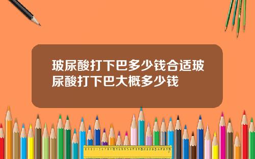 玻尿酸打下巴多少钱合适玻尿酸打下巴大概多少钱