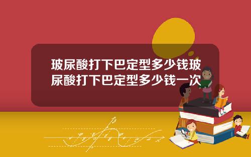 玻尿酸打下巴定型多少钱玻尿酸打下巴定型多少钱一次