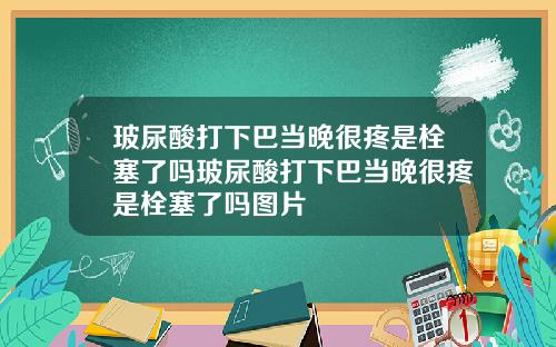 玻尿酸打下巴当晚很疼是栓塞了吗玻尿酸打下巴当晚很疼是栓塞了吗图片